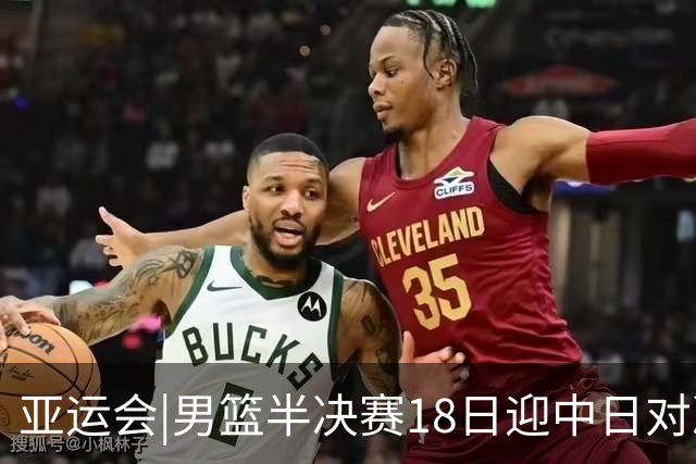 亚运会|男篮半决赛18日迎中日对决 廖三宁可否延续神勇表现？