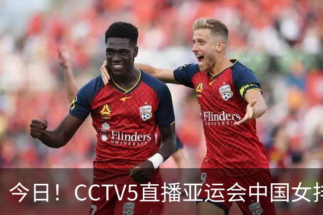 今日！CCTV5直播亚运会中国女排+中超，5+转中国男篮，网络转大连鲲城+曼城+尤文等