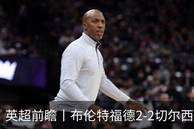英超前瞻丨布伦特福德2-2切尔西：锋线猛将缺阵，龙哥战术遇难题